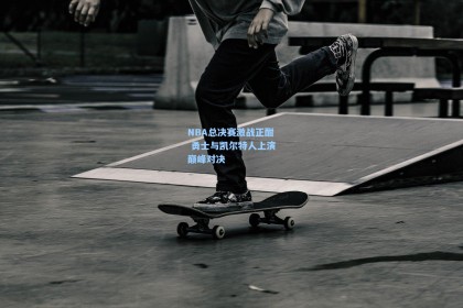 NBA总决赛激战正酣 勇士与凯尔特人上演巅峰对决