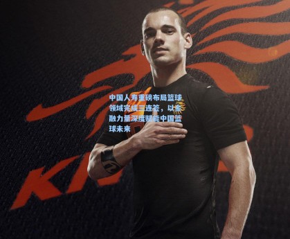 中国人寿重磅布局篮球领域完成三连签，以金融力量深度赋能中国篮球未来