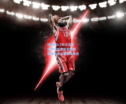 终场前3.7秒三次争议判罚引发巨大波澜 联赛执法水准再成焦点