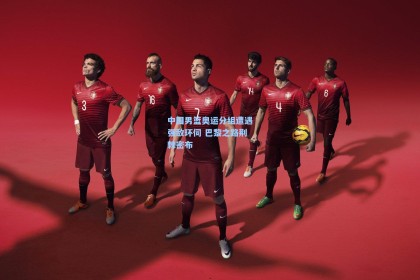 中国男篮奥运分组遭遇强敌环伺 巴黎之路荆棘密布