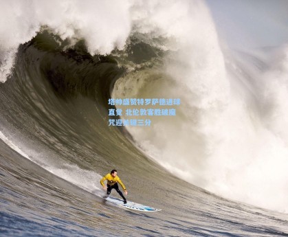 塔帅盛赞特罗萨德进球直觉 北伦敦客胜破魔咒迎关键三分