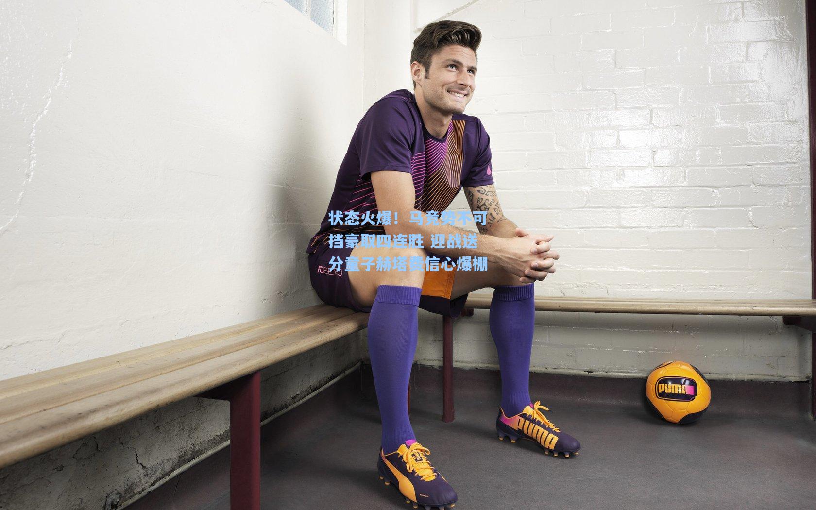 状态火爆！马竞势不可挡豪取四连胜 迎战送分童子赫塔费信心爆棚