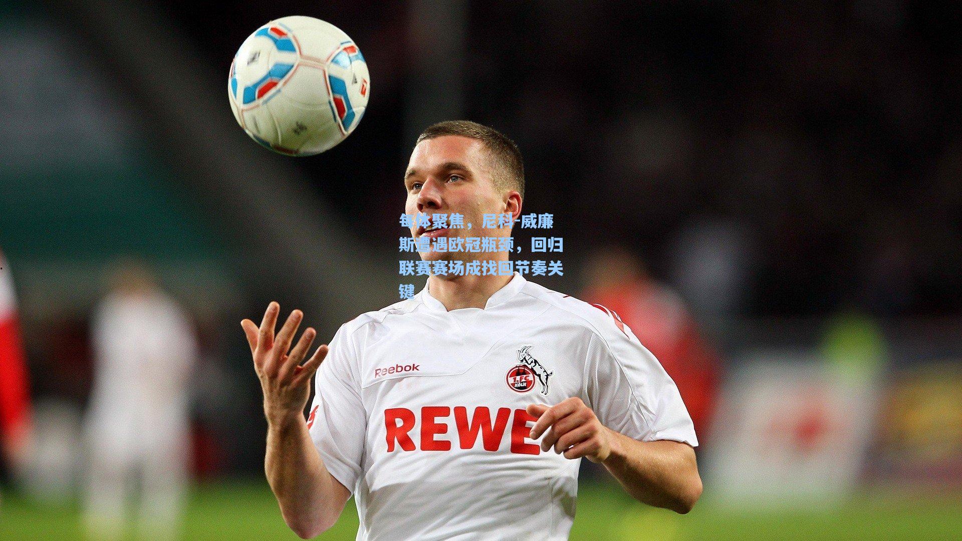 每体聚焦，尼科-威廉斯遭遇欧冠瓶颈，回归联赛赛场成找回节奏关键