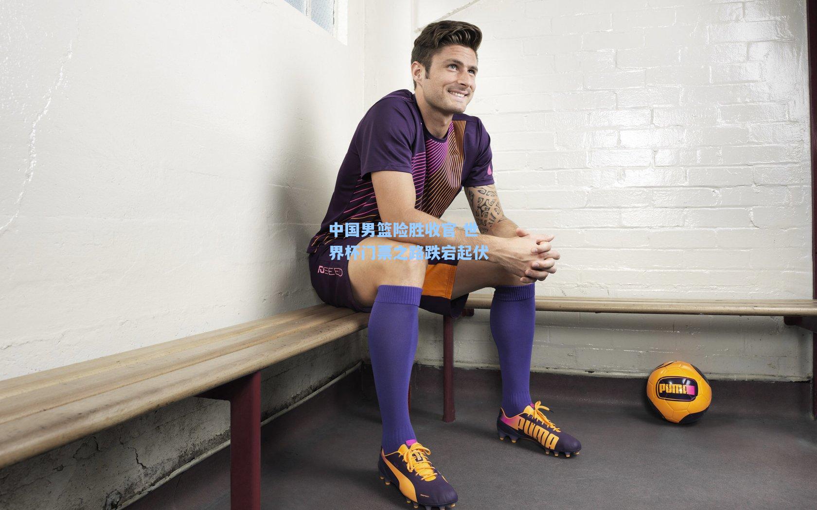 中国男篮险胜收官 世界杯门票之路跌宕起伏