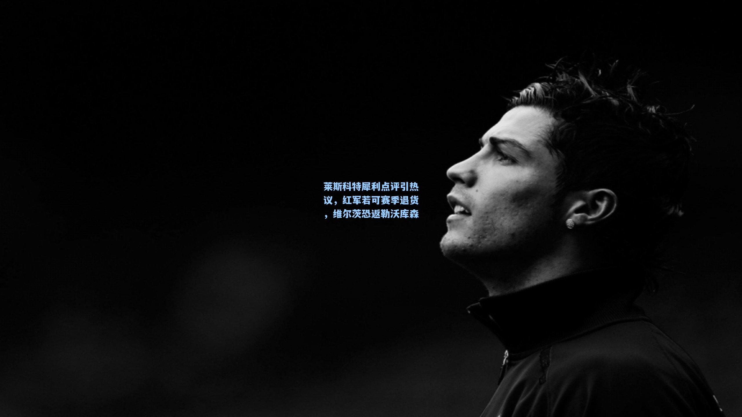 莱斯科特犀利点评引热议，红军若可赛季退货，维尔茨恐返勒沃库森