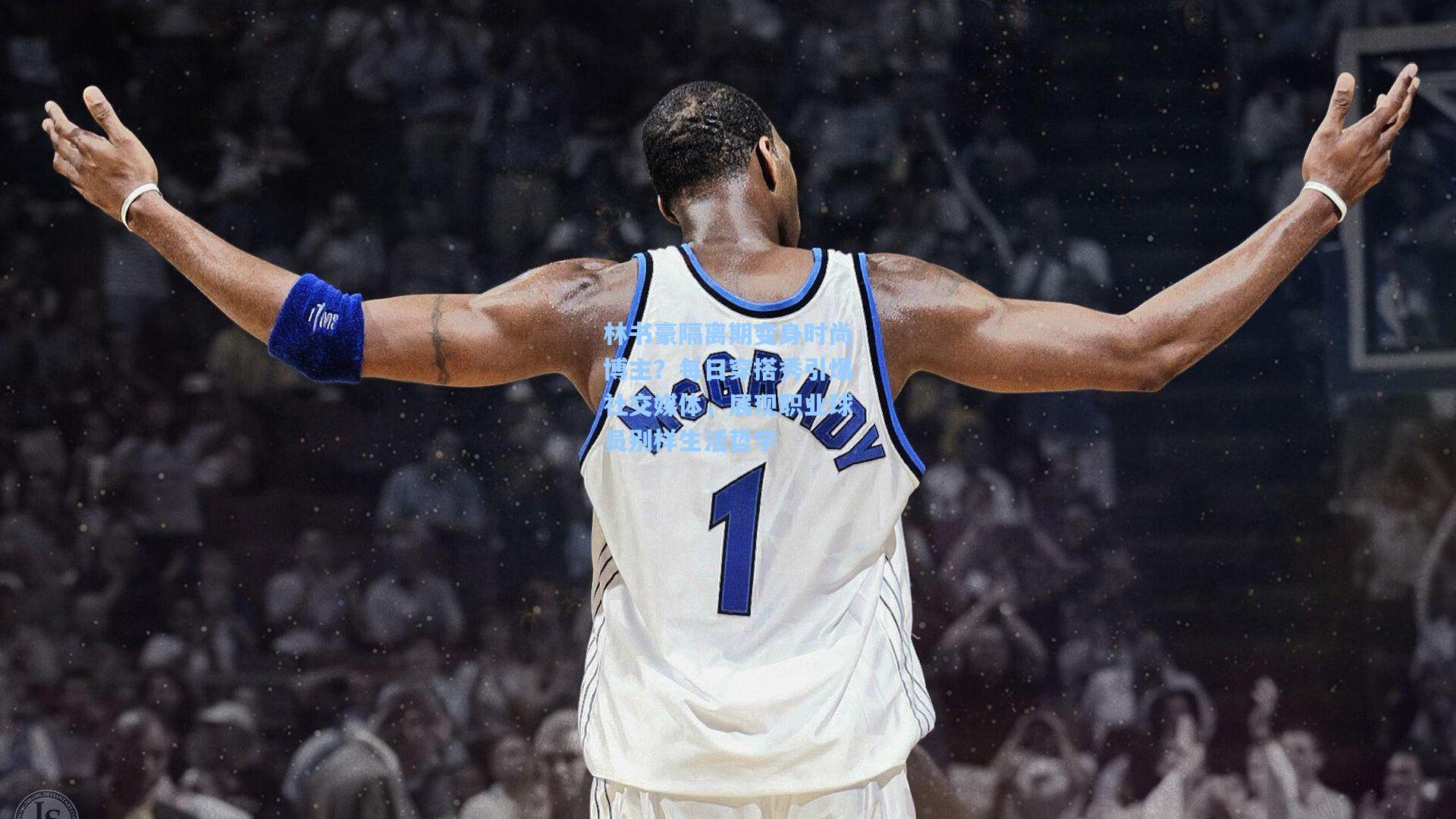 林书豪隔离期变身时尚博主？每日穿搭秀引爆社交媒体，展现职业球员别样生活哲学