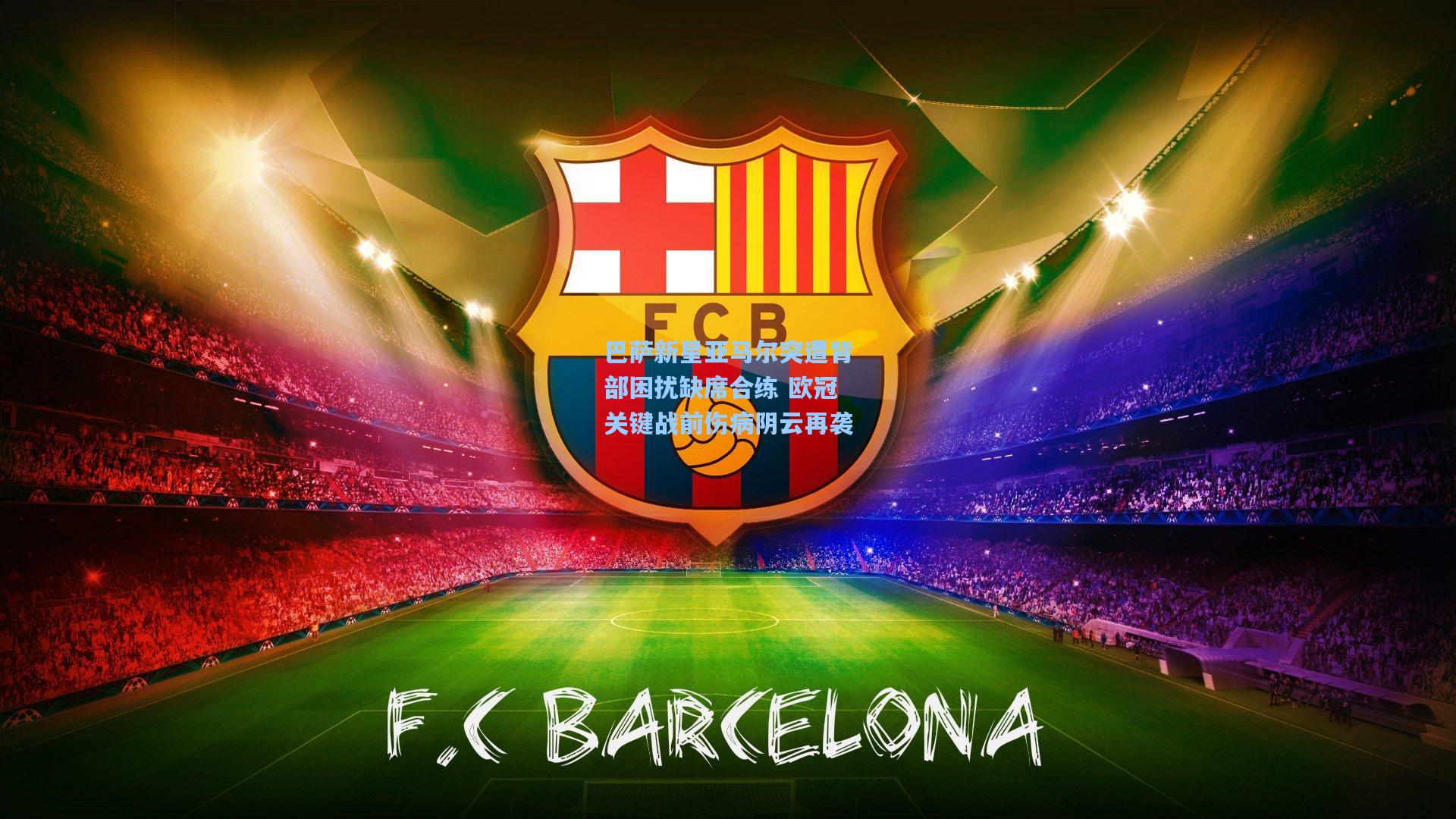 巴萨新星亚马尔突遭背部困扰缺席合练 欧冠关键战前伤病阴云再袭